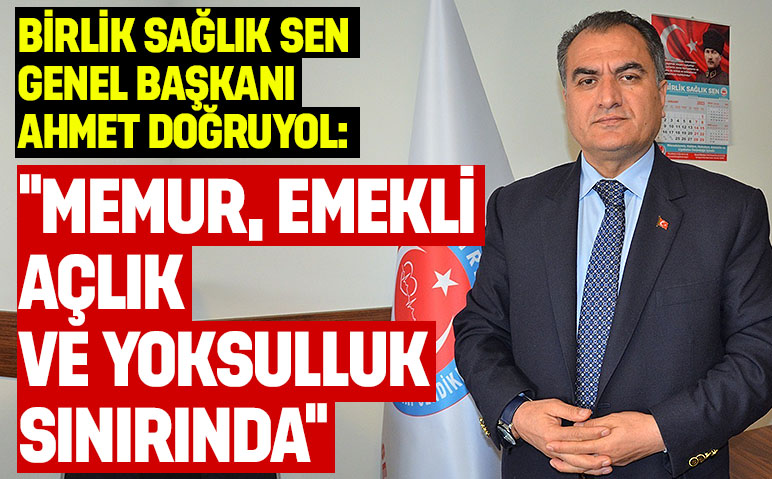 Birlik Sağlık Sen Genel Başkanı Ahmet Doğruyol: “Memur, emekli açlık ve yoksulluk sınırında”